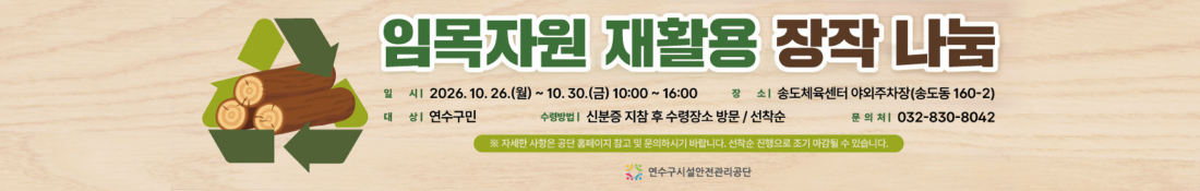 임목자원 재활용 장작 나눔 일시 2026. 10. 26.(월) ~ 10.30.(금) 10:00 ~ 16:00 장소 송도체육센터 야외주차장(송도동 160-2) 대상 연수구민 수령방법 | 신분증 지참 후 수령장소 방문 / 선착순 문의처 032-830-8042 ※ 자세한 사항은 공단 홈페이지 참고 및 문의하시기 바랍니다. 선착순 진행으로 조기 마감될 수 있습니다. 연수구시설안전관리공단