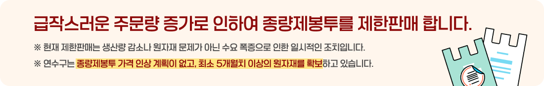 급작스러운 주문량 증가로 인하여 종량제봉투를 제한판매 합니다.
※ 현재 제한판매는 생산량 감소나 원자재 문제가 아닌 수요 폭증으로 인한 일시적인 조치입니다.
※ 연수구는 종량제봉투 가격 인상 계획이 없고, 최소 5개월치 이상의 원자재를 확보하고 있습니다.