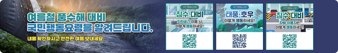 여름철 풍수해 대비
국민행동요령을 알려드립니다.
내용 확인하시고 안전한 여름 보내세요.