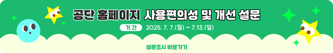공단홈페이지 사용편의성 및 개선 설문
기간 : 2025. 7. 7.(월) ~ 7.13.(일)
설문조사 바로가기