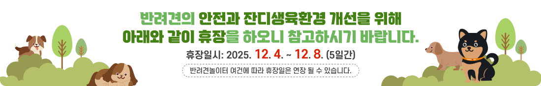 반려견의 안전과 잔디생육환경 개선을 위해 아래와 같이 휴장을 하오니 참고하시기 바랍니다. - 휴장일시: 2025. 12. 4. ~ 12. 8. (5일간) ※ 반려견놀이터 여건에 따라 휴장일은 연장 될 수 있습니다.