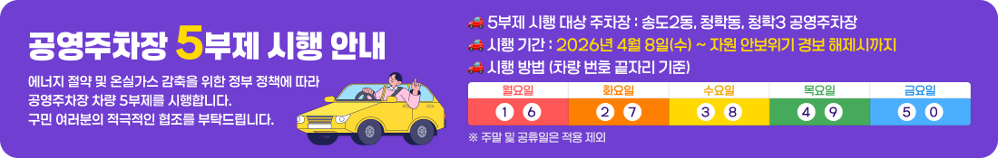 📢 공영주차장 5부제 시행 안내
에너지 절약 및 온실가스 감축을 위한 정부 정책에 따라
공영주차장 차량 5부제를 시행합니다.
구민 여러분의 적극적인 협조를 부탁드립니다.

🚗 5부제 시행 대상 주차장
송도2동, 청학동, 청학3 공영주차장

🚗 시행 기간
2026년 4월 8일(수) ~ 자원 안보위기 경보 해제시까지

📅 시행 방법 (차량 번호 끝자리 기준)
요일	이용 가능 차량
월요일	1, 6
화요일	2, 7
수요일	3, 8
목요일	4, 9
금요일	5, 0
※ 주말 및 공휴일은 적용 제외

ℹ️ 이용 안내
해당 요일에 맞는 차량 이용 부탁드립니다.
구민 여러분의 참여는 에너지 절약과 환경 보호에 큰 도움이 됩니다.
