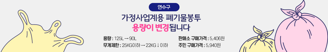 연수구 가정사업계용 폐기물봉투 용량이 변경됩니다

용 량: 125L → 90L
무게제한: 25KG이하 → 22KG↓이하
판매소 구매가격: 5,406원
주 민 구매가격: 5,940원