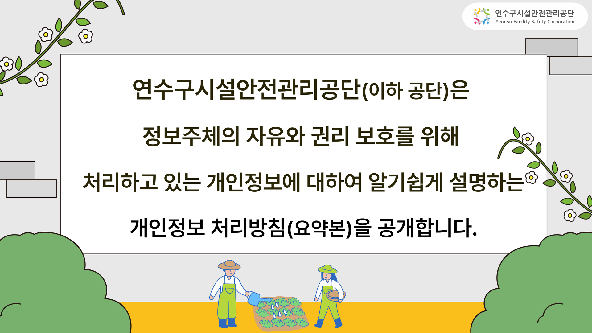 연수구시설안전관리공단(이하 공단)은 정보주체의 자유와 권리 보호를 위해 처리하고 있는 개인정보에 대하여 알기쉽게 설명하는 개인정보 처리방침(요약본)을 공개합니다.