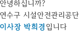 환영합니다.연수구시설안전관리공단 이사장 박희경입니다.