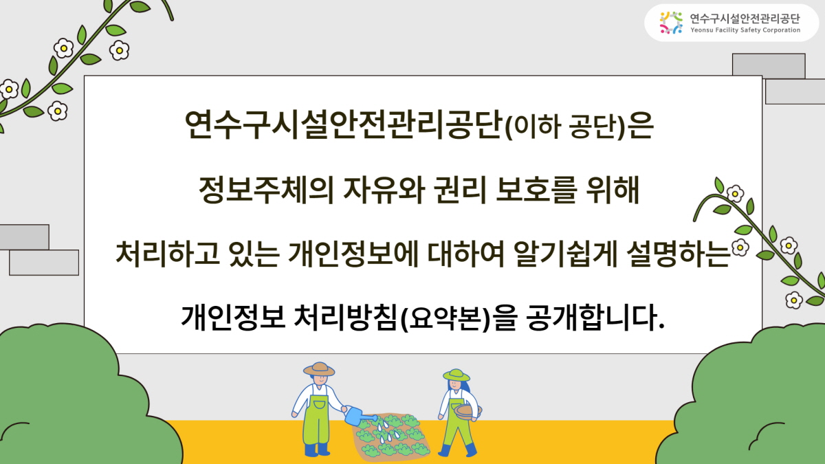 [연수구시설관리공단] 연수구시설안전관리공단(이하 공단)은 정보주체의 자유와 권리 보호를 위해 처리하고 있는 개인정보에 대하여 알기쉽게 설명하는 개인정보 처리방침(요약본)을 공개합니다.