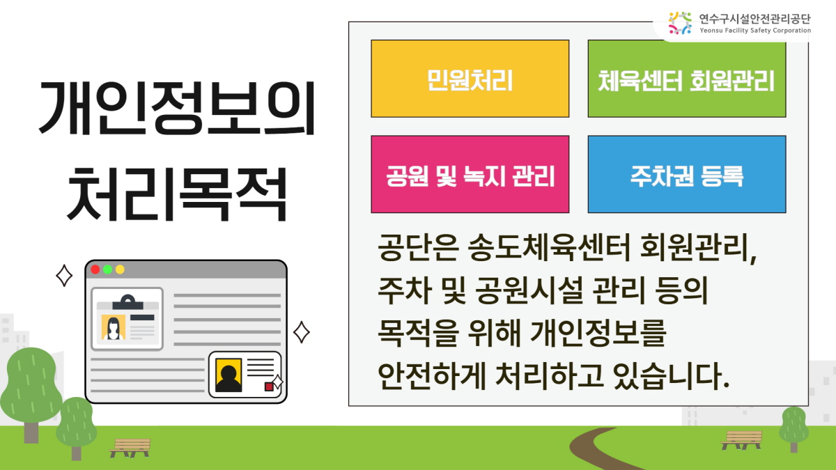 [연수구시설관리공단] 개인정보의 처리 목적 민원처리/체육센터회원관리/공원 및 녹지관리/주차권등록 공단은 송도체육센터 회원관리, 주차 및 공원시설 관리 등의 목적을 위해 개인정보를 안전하게 처리하고 있습니다.