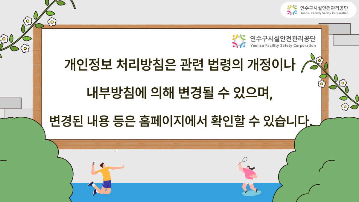 [연수구시설관리공단] 개인정보 처리방침은 관련 법령의 개정이나 내부방침에 위핸 변경될 수 있으며, 변경된 내용 등은 홈페이지에서 확인할 수 있습니다.
